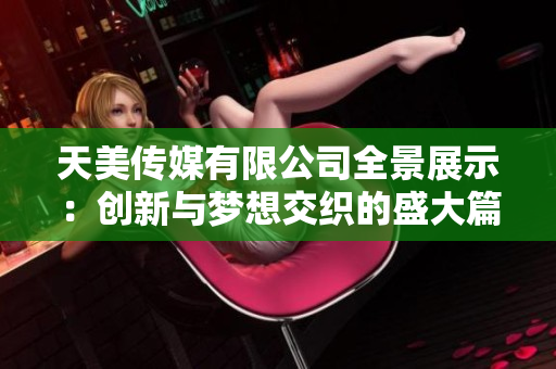 天美传媒有限公司全景展示：创新与梦想交织的盛大篇章