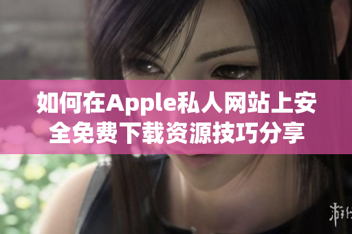 如何在Apple私人网站上安全免费下载资源技巧分享