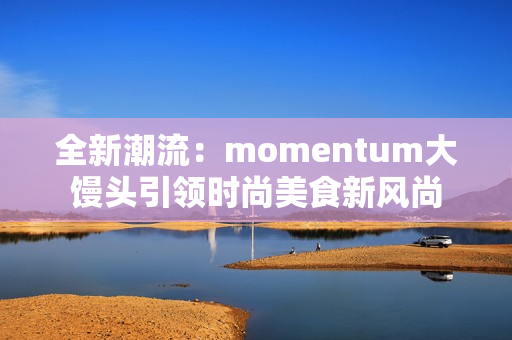 全新潮流：momentum大馒头引领时尚美食新风尚