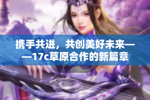 携手共进，共创美好未来——17c草原合作的新篇章