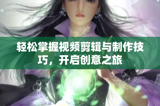 轻松掌握视频剪辑与制作技巧，开启创意之旅