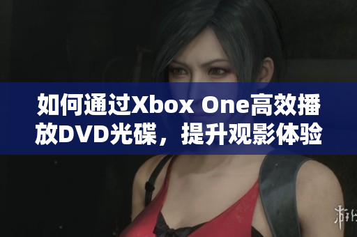 如何通过Xbox One高效播放DVD光碟，提升观影体验