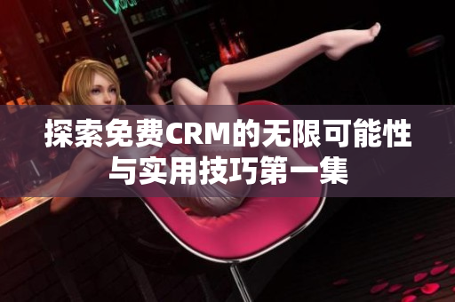 探索免费CRM的无限可能性与实用技巧第一集