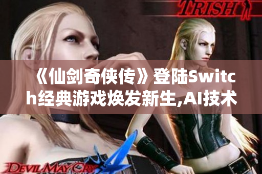 《仙剑奇侠传》登陆Switch经典游戏焕发新生,AI技术引领全新体验