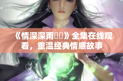 《情深深雨濛濛》全集在线观看，重温经典情感故事