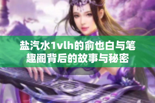 盐汽水1vlh的俞也白与笔趣阁背后的故事与秘密