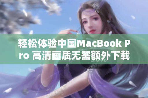 轻松体验中国MacBook Pro 高清画质无需额外下载步骤