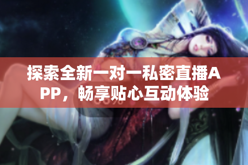 探索全新一对一私密直播APP，畅享贴心互动体验