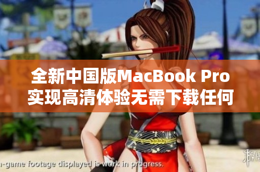 全新中国版MacBook Pro实现高清体验无需下载任何软件