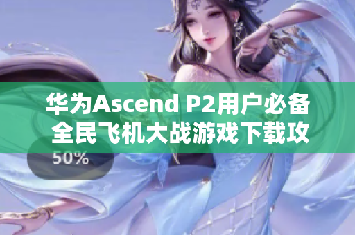 华为Ascend P2用户必备 全民飞机大战游戏下载攻略