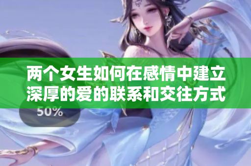 两个女生如何在感情中建立深厚的爱的联系和交往方式