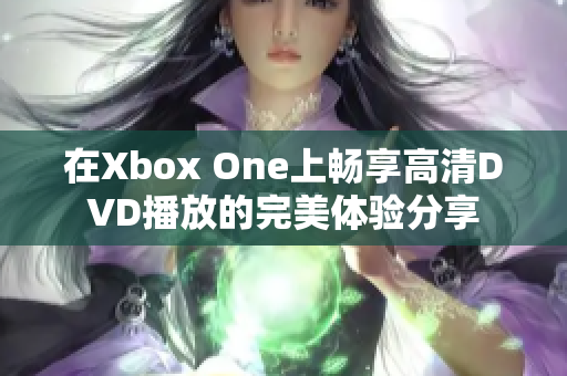 在Xbox One上畅享高清DVD播放的完美体验分享