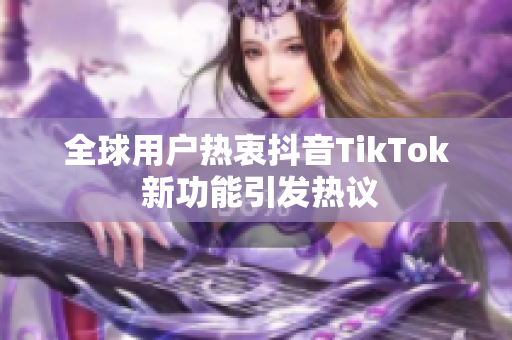 全球用户热衷抖音TikTok 新功能引发热议