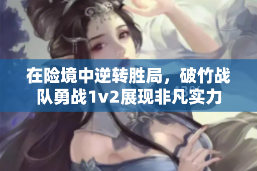 在险境中逆转胜局，破竹战队勇战1v2展现非凡实力