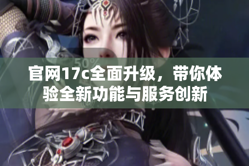 官网17c全面升级，带你体验全新功能与服务创新