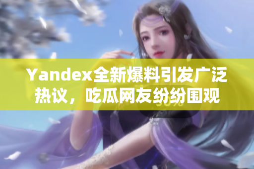 Yandex全新爆料引发广泛热议，吃瓜网友纷纷围观