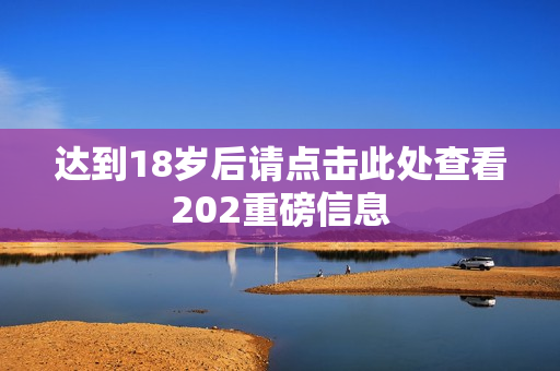 达到18岁后请点击此处查看202重磅信息