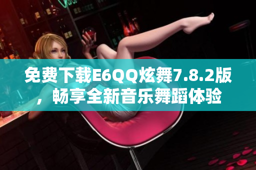 免费下载E6QQ炫舞7.8.2版，畅享全新音乐舞蹈体验