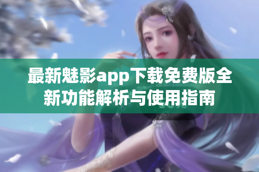 最新魅影app下载免费版全新功能解析与使用指南