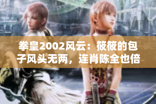 拳皇2002风云：筱筱的包子风头无两，连肖陈全也倍感压力