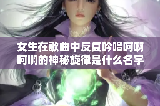 女生在歌曲中反复吟唱呵啊呵啊的神秘旋律是什么名字