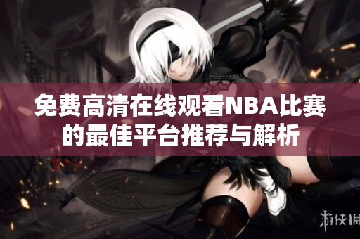 免费高清在线观看NBA比赛的最佳平台推荐与解析