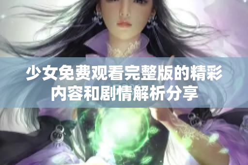 少女免费观看完整版的精彩内容和剧情解析分享