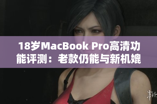 18岁MacBook Pro高清功能评测：老款仍能与新机媲美