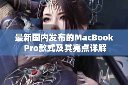 最新国内发布的MacBook Pro款式及其亮点详解