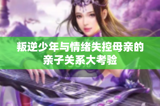 叛逆少年与情绪失控母亲的亲子关系大考验