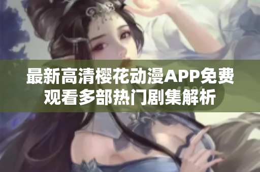 最新高清樱花动漫APP免费观看多部热门剧集解析