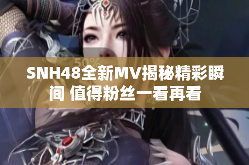 SNH48全新MV揭秘精彩瞬间 值得粉丝一看再看