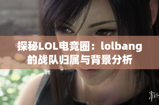 探秘LOL电竞圈：lolbang的战队归属与背景分析