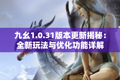 九幺1.0.31版本更新揭秘：全新玩法与优化功能详解