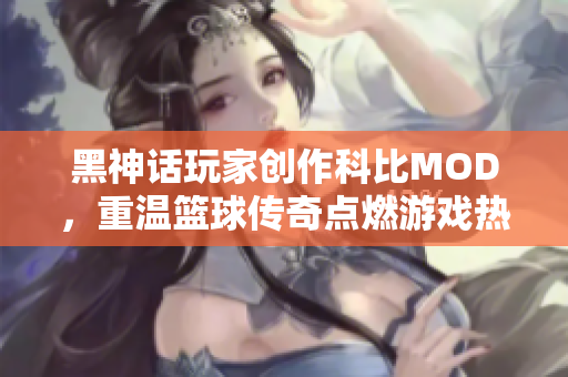 黑神话玩家创作科比MOD，重温篮球传奇点燃游戏热情！