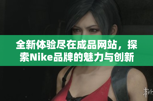 全新体验尽在成品网站，探索Nike品牌的魅力与创新