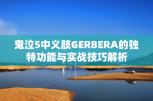 鬼泣5中义肢GERBERA的独特功能与实战技巧解析