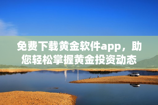 免费下载黄金软件app，助您轻松掌握黄金投资动态