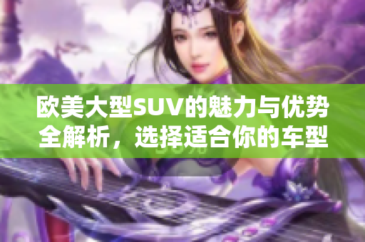 欧美大型SUV的魅力与优势全解析，选择适合你的车型