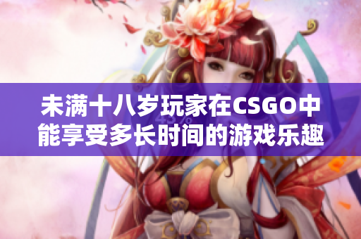 未满十八岁玩家在CSGO中能享受多长时间的游戏乐趣