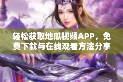 轻松获取地瓜视频APP，免费下载与在线观看方法分享