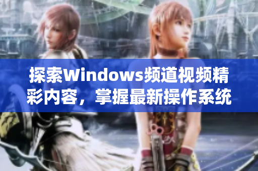 探索Windows频道视频精彩内容，掌握最新操作系统动态与技巧