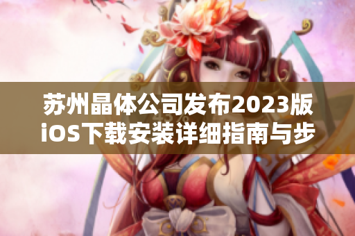 苏州晶体公司发布2023版iOS下载安装详细指南与步骤