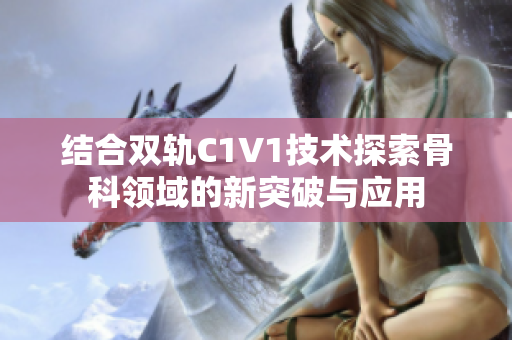 结合双轨C1V1技术探索骨科领域的新突破与应用