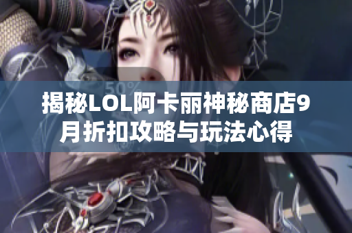 揭秘LOL阿卡丽神秘商店9月折扣攻略与玩法心得