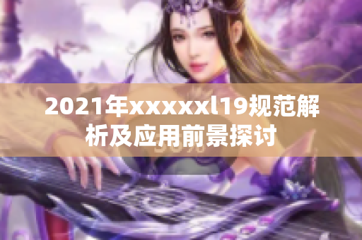 2021年xxxxxl19规范解析及应用前景探讨