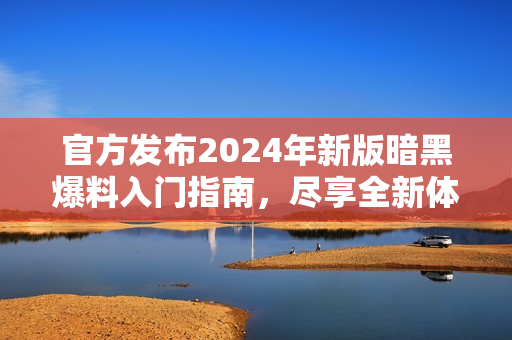 官方发布2024年新版暗黑爆料入门指南，尽享全新体验！