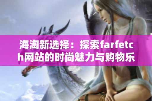 海淘新选择：探索farfetch网站的时尚魅力与购物乐趣