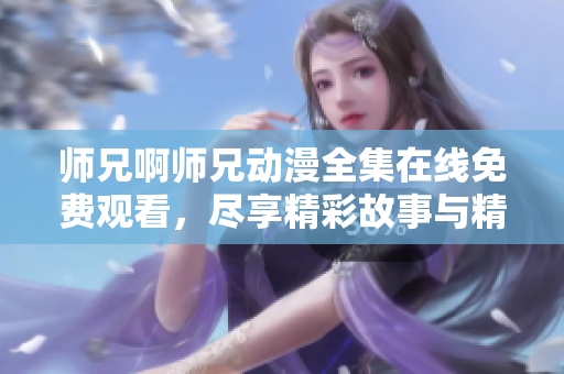 师兄啊师兄动漫全集在线免费观看，尽享精彩故事与精彩角色