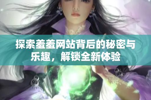 探索羞羞网站背后的秘密与乐趣，解锁全新体验